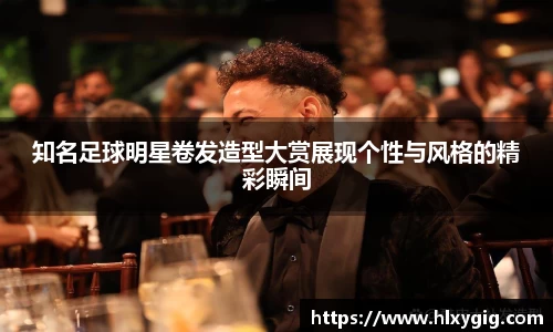 知名足球明星卷发造型大赏展现个性与风格的精彩瞬间